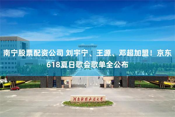 南宁股票配资公司 刘宇宁、王源、邓超加盟!京东618夏日歌会歌单全公布