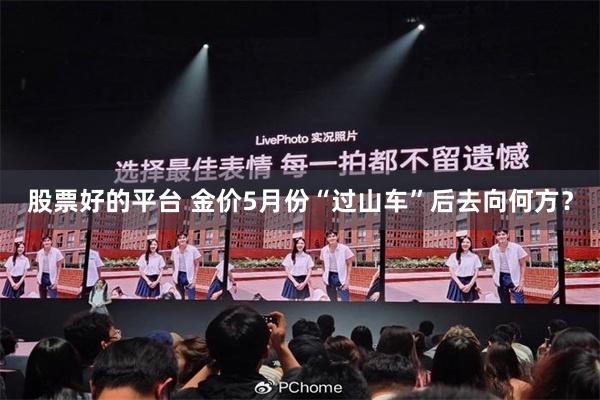 股票好的平台 金价5月份“过山车”后去向何方？