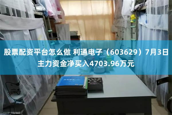 股票配资平台怎么做 利通电子（603629）7月3日主力资金净买入4703.96万元