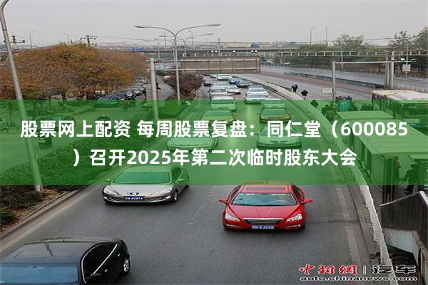 股票网上配资 每周股票复盘：同仁堂（600085）召开2025年第二次临时股东大会