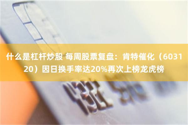什么是杠杆炒股 每周股票复盘：肯特催化（603120）因日换手率达20%再次上榜龙虎榜