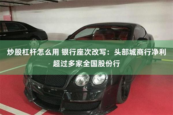 炒股杠杆怎么用 银行座次改写:头部城商行净利超过多家全国股份行