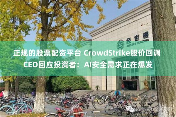 正规的股票配资平台 CrowdStrike股价回调 CEO回应投资者：AI安全需求正在爆发