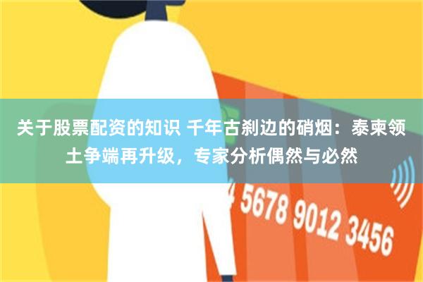 关于股票配资的知识 千年古刹边的硝烟:泰柬领土争端再升级,专家分析偶然与必然