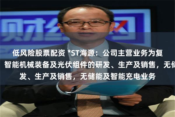 低风险股票配资 *ST海源：公司主营业务为复合材料轻量化制品、智能机械装备及光伏组件的研发、生产及销售，无储能及智能充电业务