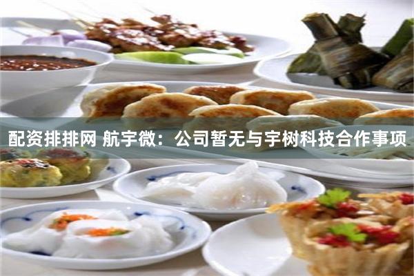 配资排排网 航宇微：公司暂无与宇树科技合作事项