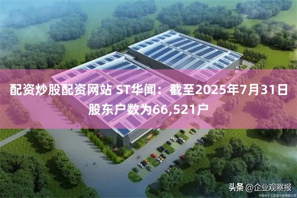 配资炒股配资网站 ST华闻：截至2025年7月31日股东户数为66,521户