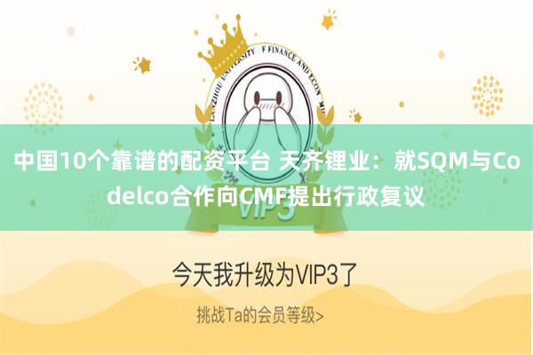 中国10个靠谱的配资平台 天齐锂业：就SQM与Codelco合作向CMF提出行政复议