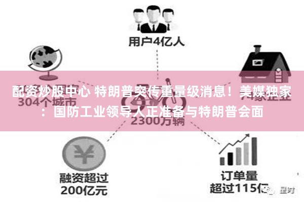 配资炒股中心 特朗普突传重量级消息!美媒独家:国防工业领导人正准备与特朗普会面