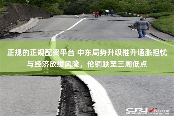正规的正规配资平台 中东局势升级推升通胀担忧与经济放缓风险,伦铜跌至三周低点