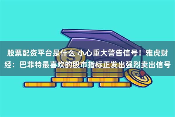 股票配资平台是什么 小心重大警告信号！雅虎财经：巴菲特最喜欢的股市指标正发出强烈卖出信号