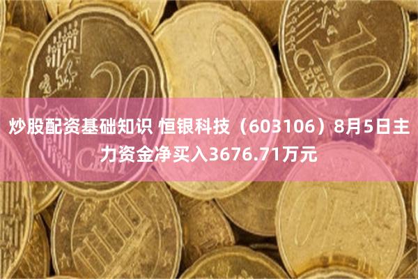 炒股配资基础知识 恒银科技（603106）8月5日主力资金净买入3676.71万元