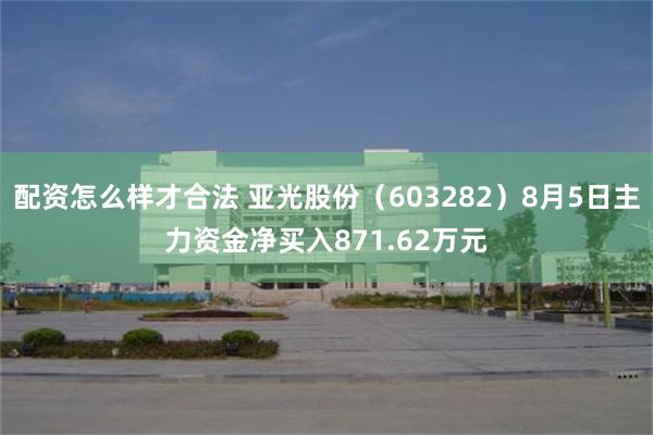 配资怎么样才合法 亚光股份（603282）8月5日主力资金净买入871.62万元