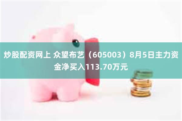 炒股配资网上 众望布艺（605003）8月5日主力资金净买入113.70万元