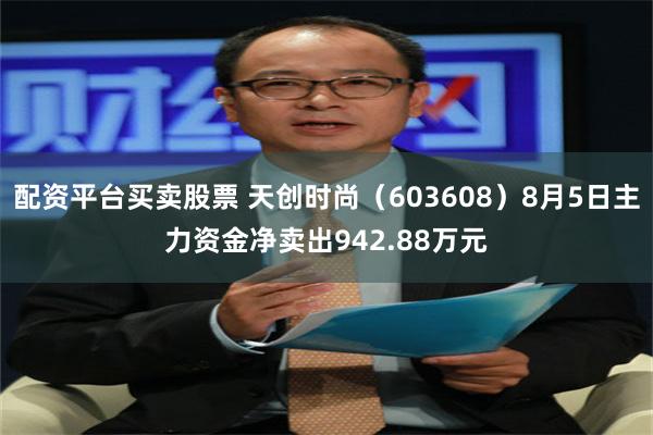 配资平台买卖股票 天创时尚（603608）8月5日主力资金净卖出942.88万元