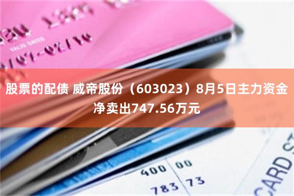 股票的配债 威帝股份（603023）8月5日主力资金净卖出747.56万元