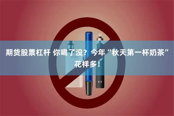 期货股票杠杆 你喝了没？今年“秋天第一杯奶茶”花样多！