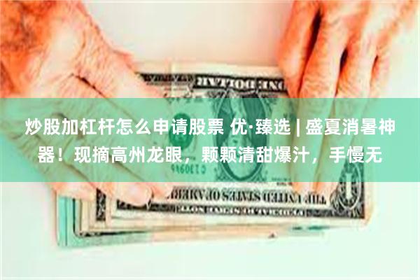 炒股加杠杆怎么申请股票 优·臻选 | 盛夏消暑神器！现摘高州龙眼，颗颗清甜爆汁，手慢无