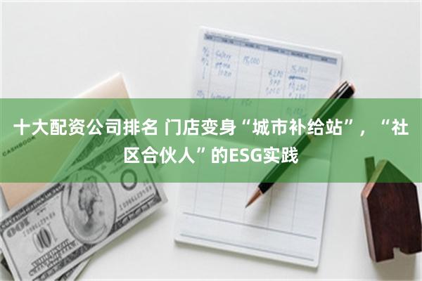 十大配资公司排名 门店变身“城市补给站”，“社区合伙人”的ESG实践
