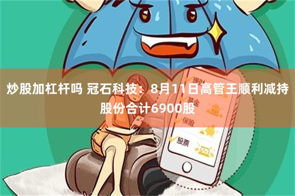 炒股加杠杆吗 冠石科技：8月11日高管王顺利减持股份合计6900股
