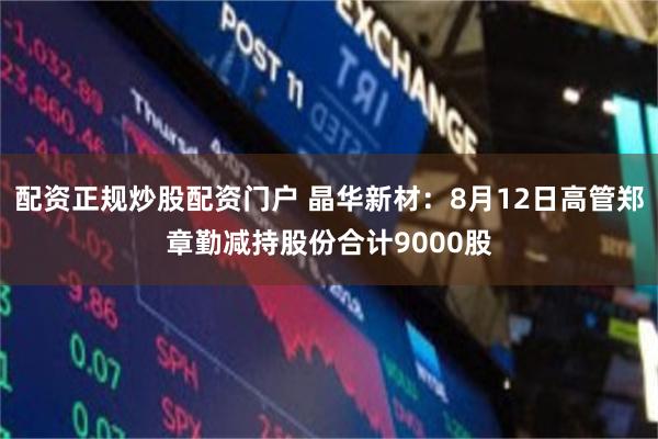 配资正规炒股配资门户 晶华新材：8月12日高管郑章勤减持股份合计9000股