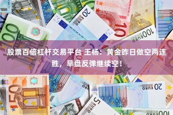 股票百倍杠杆交易平台 王杨：黄金昨日做空两连胜，早盘反弹继续空！