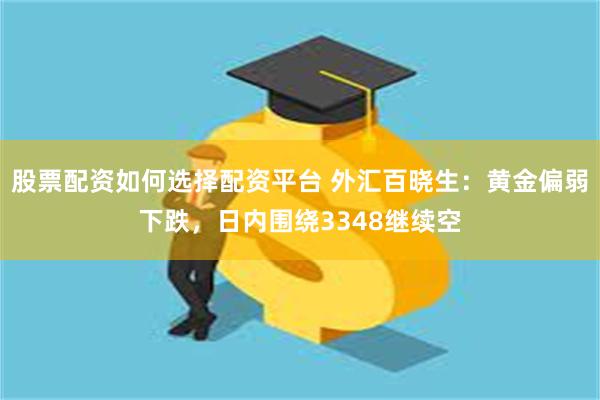 股票配资如何选择配资平台 外汇百晓生：黄金偏弱下跌，日内围绕3348继续空