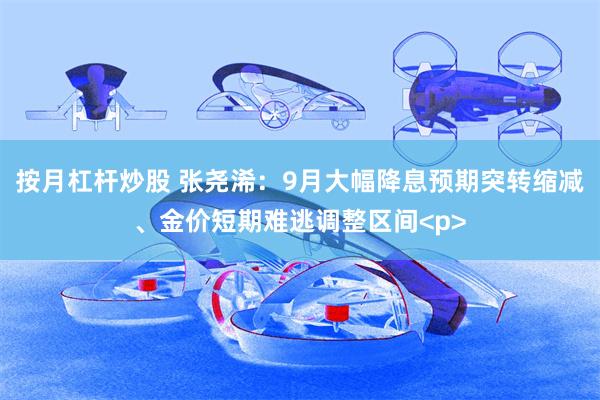 按月杠杆炒股 张尧浠：9月大幅降息预期突转缩减、金价短期难逃调整区间<p>