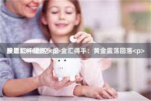 股票杠杆是多少倍 金汇得手:黄金震荡回落<p>
接近3346做空<p>