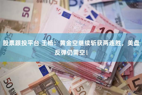 股票跟投平台 王杨：黄金空继续斩获两连胜，美盘反弹仍需空！