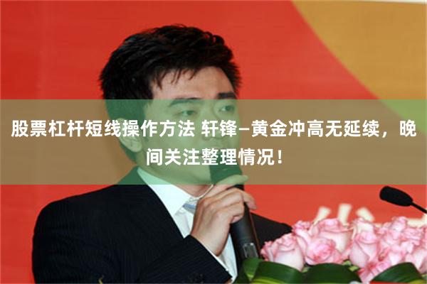 股票杠杆短线操作方法 轩锋—黄金冲高无延续，晚间关注整理情况！