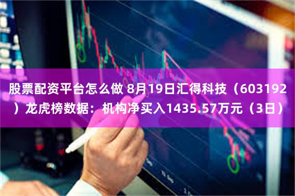 股票配资平台怎么做 8月19日汇得科技(603192)龙虎榜数据:机构净买入1435.57万元(3日)
