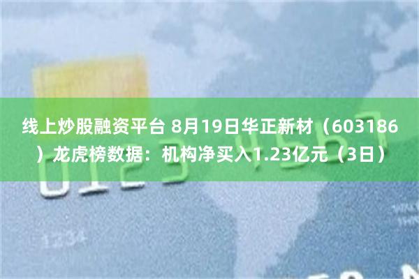 线上炒股融资平台 8月19日华正新材（603186）龙虎榜数据：机构净买入1.23亿元（3日）