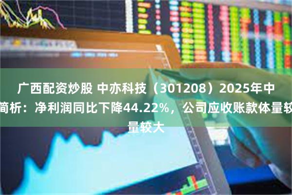 广西配资炒股 中亦科技（301208）2025年中报简析：净利润同比下降44.22%，公司应收账款体量较大