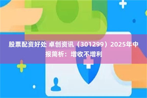股票配资好处 卓创资讯（301299）2025年中报简析：增收不增利