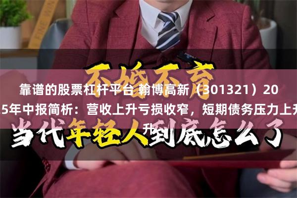 靠谱的股票杠杆平台 翰博高新(301321)2025年中报简析:营收上升亏损收窄,短期债务压力上升