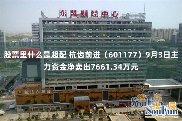 股票里什么是超配 杭齿前进（601177）9月3日主力资金净卖出7661.34万元