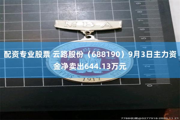 配资专业股票 云路股份（688190）9月3日主力资金净卖出644.13万元