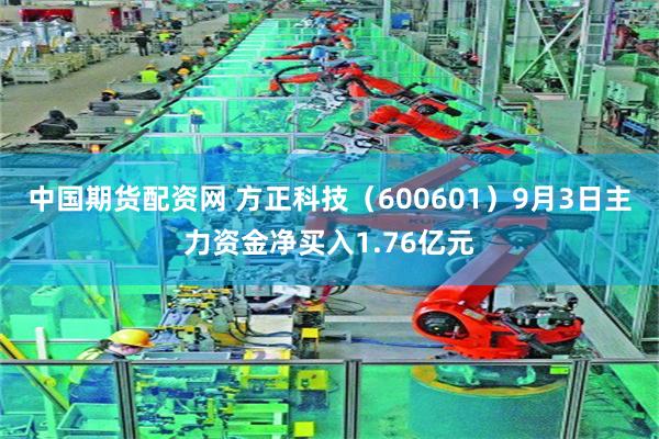 中国期货配资网 方正科技（600601）9月3日主力资金净买入1.76亿元