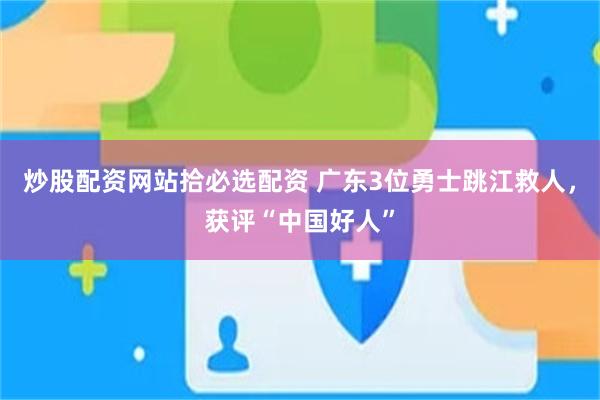 炒股配资网站拾必选配资 广东3位勇士跳江救人，获评“中国好人”