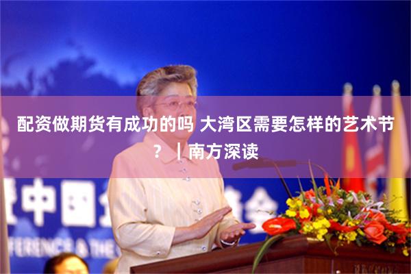 配资做期货有成功的吗 大湾区需要怎样的艺术节？｜南方深读