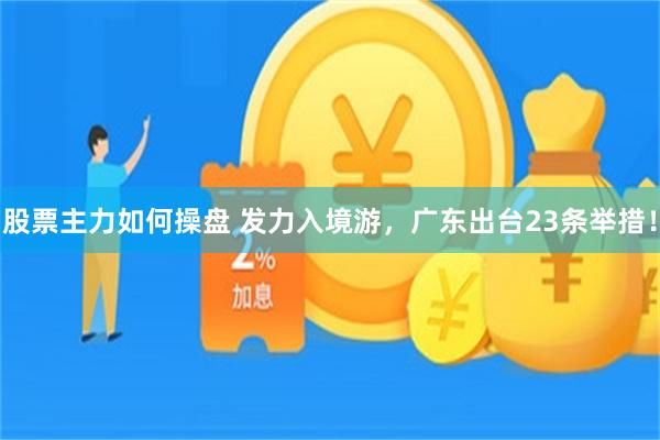 股票主力如何操盘 发力入境游，广东出台23条举措！