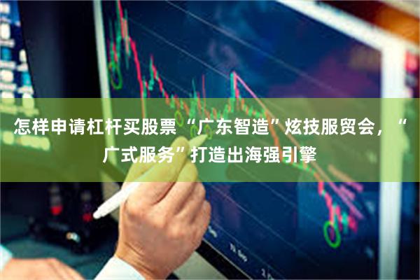 怎样申请杠杆买股票 “广东智造”炫技服贸会，“广式服务”打造出海强引擎