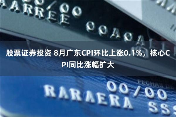 股票证券投资 8月广东CPI环比上涨0.1%，核心CPI同比涨幅扩大