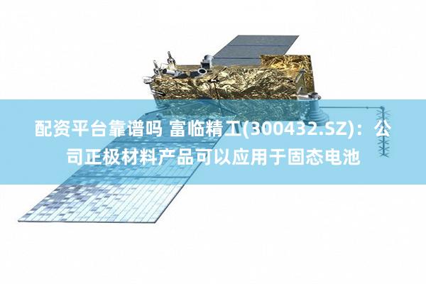 配资平台靠谱吗 富临精工(300432.SZ)：公司正极材料产品可以应用于固态电池