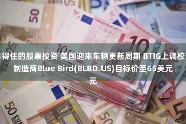 靠得住的股票投资 美国迎来车辆更新周期 BTIG上调校车制造商Blue Bird(BLBD.US)目标价至65美元