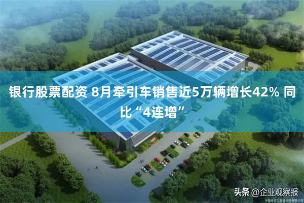 银行股票配资 8月牵引车销售近5万辆增长42% 同比“4连增”