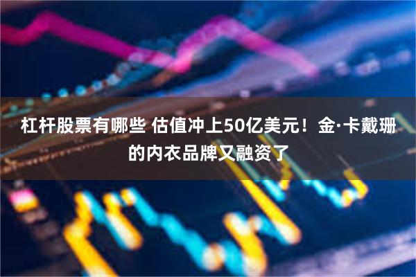 杠杆股票有哪些 估值冲上50亿美元！金·卡戴珊的内衣品牌又融资了