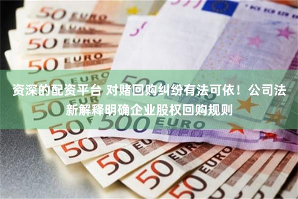 资深的配资平台 对赌回购纠纷有法可依！公司法新解释明确企业股权回购规则