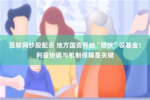 互联网炒股配资 地方国资开始“搭伙”设基金！利益协调与机制保障是关键
